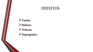 DEFEITOS
Vazios;
Dobras;
Trincas;
Segregações.
 