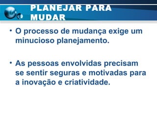 PLANEJAR PARA MUDAR O processo de mudança exige um minucioso planejamento. As pessoas envolvidas precisam se sentir seguras e motivadas para a inovação e criatividade. 