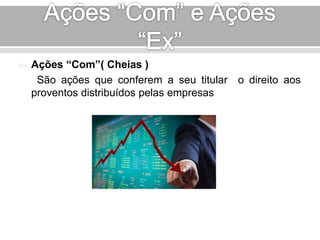  Ações “Com”( Cheias ) 
São ações que conferem a seu titular o direito aos 
proventos distribuídos pelas empresas 
 