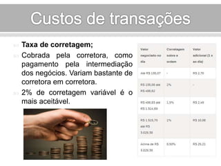  Taxa de corretagem; 
 Cobrada pela corretora, como 
pagamento pela intermediação 
dos negócios. Variam bastante de 
corretora em corretora. 
 2% de corretagem variável é o 
mais aceitável. 
 