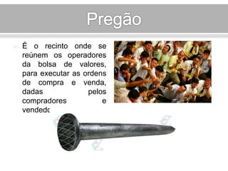  É o recinto onde se 
reúnem os operadores 
da bolsa de valores, 
para executar as ordens 
de compra e venda, 
dadas pelos 
compradores e 
vendedores das ações. 
 