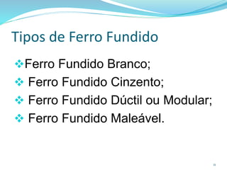 Tipos de Ferro Fundido
Ferro Fundido Branco;
 Ferro Fundido Cinzento;
 Ferro Fundido Dúctil ou Modular;
 Ferro Fundido Maleável.
11
 