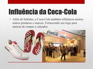 Influência da Coca-Cola
• Além de bebidas, a Coca-Cola também influência muitos
  outros produtos e marcas. Fornecendo seu logo para
  marcas de roupas e calçados.
 