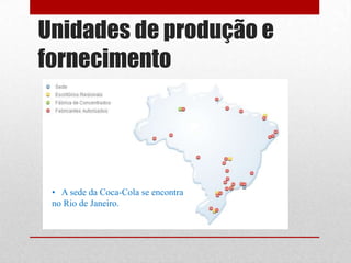 Unidades de produção e
fornecimento




 • A sede da Coca-Cola se encontra
 no Rio de Janeiro.
 