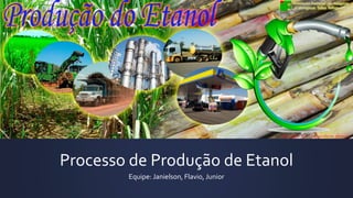 Processo de Produção de Etanol
Equipe: Janielson, Flavio, Junior
 