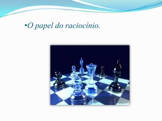 •O papel do raciocínio.
 