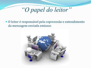 “O papel do leitor”
 O leitor é responsável pela copreensão e entendimento
 da mensagem enviada emissor.
 