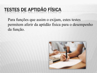 TESTES DE APTIDÃO FÍSICA

 Para funções que assim o exijam, estes testes
 permitem aferir da aptidão fisica para o desempenho
 da função.
 