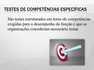 TESTES DE COMPETÊNCIAS ESPECÍFICAS

 São testes estruturados em torno de competências
 exigidas para o desempenho da função e que as
 organizações consideram necessário testar.
 