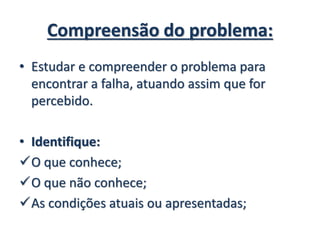 Compreensão do problema:
• Estudar e compreender o problema para
encontrar a falha, atuando assim que for
percebido.
• Identifique:
O que conhece;
O que não conhece;
As condições atuais ou apresentadas;
 