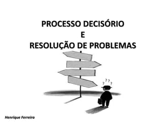 PROCESSO DECISÓRIO
E
RESOLUÇÃO DE PROBLEMAS
? ?
? ?
Henrique Ferreira
 