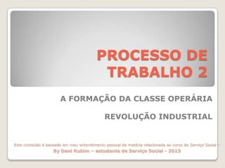 PROCESSO DE
TRABALHO 2
A FORMAÇÃO DA CLASSE OPERÁRIA
REVOLUÇÃO INDUSTRIAL

Este conteúdo é baseado em meu entendimento pessoal da matéria relacionada ao curso de Serviço Social –

By Dani Rubim – estudante de Serviço Social - 2013

 