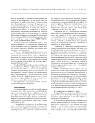 MÂNGIA, E. F.; MURAMOTO, M. Integralidade e construção. Rev. Ter. Ocup. Univ. São Paulo, v. 17, n. 3, p. 115-122, set./dez., 2006.
119
serviços. Nessa tradição, que caracteriza a maior parte dos
serviços de tipo ambulatorial e na qual a maior parte dos
profissionais de saúde mental ainda é formada, há uma
clara dissociação entre o contexto de tratamento e o
contexto de vida da pessoa e a oferta de cuidados se dá
preferencialmente por meio de ofertas pré definidas e
compartimentalizadas, de acordo com as diversas
especialidades profissionais que operam com pouca ou
nenhuma interação ou interatividade. As ofertas
fragmentadas resultam na concepção de projeto terapêutico
como somatória de diferentes procedimentos, desprovidos
de um sentido claro para o paciente (DELL’ACQUA;
MEZZINA,1990;SARACENO,1998b).
A adoção de uma nova compreensão técnica e ética
da prática terapêutica dá consistência a construção do
direito de cidadania como eixo prioritário e indissociável
dos projetos terapêuticos destinados aos pacientes com
transtornos mentais severos.
“Somente o cidadão pleno poderá exercitar as suas
trocas, enquanto o cidadão partido ao meio não saberá o
que fazer com as aquisições, com as habilidades
relacionais, uma vez que não haverá direito nem acesso ao
exercício de relações ou estas se darão como relações
desprovidas da materialidade que as torna reais”
(SARACENO,1999,p.94).
Para Rotelli (1993), o trabalho da saúde mental deveria
ser o de habilitar e reabilitar na perspectiva da emancipação
dos sujeitos em relação ao acesso aos direitos de
cidadania, compreendidos em suas três dimensões: os
direitos político, jurídicos e sociais. De acordo com este
autor, reabilitar significa “Construir (reconstruir) acesso
real aos direitos de cidadania, ao exercício progressivo
dos mesmos, a possibilidade de vê-los reconhecidos e
efetivados e a capacidade de praticá-los”
Nessa perspectiva são pilares que devem orientar a
organização do processo de trabalho:
1. OAcolhimento
A construção de um novo modelo de atenção requer a
avaliação crítica sobre o acesso e a possibilidade de
ingresso dos usuários, familiares e cuidadores ao serviço,
que implica na redefinição de procedimentos muitas vezes
parcializados entre a recepção, triagem, acolhimento,
ambiência e atendimento pontual de situações cotidianas,
imprevistas ou mesmo àquelas consideradas críticas
(MÂNGIA et al., 2002).
A separação dos procedimentos de acolhida muitas
vezes prolonga demasiadamente a construção de
respostas iniciais, fragiliza a responsabilização do serviço
sobre a pessoa e suas necessidades, fazendo-a transitar
por inúmeros interlocutores com pouca ou nenhuma
responsabilidade sobre suas necessidades mais imediatas,
nem tampouco sobre a possibilidade de construção de um
projeto terapêutico. Burocratiza a relação inicial com a
pessoa, podendo criar momentos de desgaste
desnecessários tanto para a pessoa como para a equipe
(MÂNGIA, 2002; MÂNGIA et al., 2002).
Essa reflexão nos leva a reconsiderar as estratégias
tradicionalmente utilizadas em muitos serviços de saúde e
propor que o acesso ao serviço e a possível tomada de
responsabilidade sobre a pessoa possa ser configurada
por meio de um processo mais ágil e humanizado, mais
sensível à demanda no momento em que ela se apresenta
configurada concretamente na busca do atendimento e
formulação de sua necessidade.
Dessa forma, se coloca como adequado e possível
reunir no procedimento de acolhimento tudo o que vem
sendo fragmentado no processo de acesso ao serviço e
atendimento de situações emergenciais e/ou cotidianas.
Propõem-se enfim, um processo de acesso ao tratamento
que seria iniciado a partir de um primeiro atendimento,
conduzido por equipe responsável (de acordo com a lógica
organizativa do serviço) e realizado assim que a pessoa
busca a ajuda do serviço. Essa equipe assumiria
imediatamente a responsabilidade pela formulação das
primeiras respostas, dando início assim a construção de
um projeto terapêutico.
Realizar o acolhimento quando a pessoa busca ou
expressa necessidade rompe com a lógica da organização
burocrática do serviço e responde adequadamente à
necessidade da demanda com e quando esta se apresenta,
isso traz profundas mudanças para o serviço, pois implica
em inúmeros níveis de redefinição da oferta do serviço e
da própria organização do trabalho técnico. Responder
mais prontamente a demanda redefine competências e torna
o serviço mais plástico e flexível ao mesmo tempo em que
exige aumento do potencial de enfrentamento de situações
diversificadas e concretas (MÂNGIA et al., 2002).
2.Acompreensão sobre a pessoa e doença
A singularidade do sofrimento mental o coloca num
patamar bem diverso daquele formulado pelo sujeito ao
reconhecer alguma patologia ou mal estar orgânico e
significar a sua enfermidade.
Se no processo dos acometimentos da saúde em geral
sabemos que a possibilidade de formular a queixa, viver e
significar o processo está carregada de conteúdos
subjetivos e se constitui enquanto uma construção
cultural, no que se convenciona assumir como doença
mental quase não existe a possibilidade do reconhecimento
 