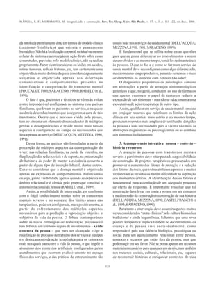 MÂNGIA, E. F.; MURAMOTO, M. Integralidade e construção. Rev. Ter. Ocup. Univ. São Paulo, v. 17, n. 3, p. 115-122, set./dez., 2006.
120
da patologia propriamente dita, em termos do modelo clínico
(anátomo-fisiológico) que orienta o pensamento
biomédico.Nãoháalocalizaçãocorporal,tecidualoumesmo
celular do sintoma e a conseqüente ação direta sobre essas
concretudes, previstas pelo modelo clínico, não se realiza
propriamente. Fazer cicatrizar ulceras ou lesões em tecidos,
retirar tumores, reduzir fraturas, etc, tem certamente uma
objetividade muito distinta daquela considerada puramente
subjetiva e objetivada apenas nas diferenças
comunicativas e comportamentais presentes na
identificação e categorização do transtorno mental
(FOUCAULT, 1980; SARACENO, 1998b; RABELO et al.,
1999).
O fato é que, pacientes e técnicos se vêem às voltas
com o imponderável configurado no sintoma e/ou queixas
familiares, que levam os pacientes ao serviço, e na quase
ausência de conhecimentos que assegurem a cura de tais
transtornos. Ocorre que o processo vivido pela pessoa,
tem no sintoma um elemento desencadeador de múltiplas
perdas e desorganizações e reside muito mais nesses
aspectos a configuração do campo de necessidades que
levaapessoaaoserviço(DELL’ACQUA;MEZZINA,1990,
1991).
Dessa forma, as queixas são formuladas a partir da
percepção de múltipos aspectos da desorganização do
viver: nas relações familiares, na perda de vínculos, na
fragilização das redes sociais e de suporte, na precarização
do habitar e do poder de manter a existência concreta a
partir de algum tipo de inserção laboral, dentre outros.
Deve-se considerar que a doença mental é objetivada
apenas na expressão de comportamentos disfuncionais
ou seja, ganha visibilidade apenas quando se expressa no
âmbito relacional e é aferida pelo grupo que constitui o
entorno relacional da pessoa (RABELO et al., 1999).
Assim, a possibilidade de intervenção, em confronto
com o frágil conhecimento teórico sobre os transtornos
mentais severos e no contexto dos limites atuais das
terapêuticas, pode ser configurada, mais positivamente, a
partir do enfrentamento dos múltiplos aspectos
necessários para a produção e reprodução objetiva e
subjetiva da vida da pessoa. O debate contemporâneo
sobre as novas estratégias de reabilitação psicossocial
tem definido um território seguro de investimentos – a vida
concreta da pessoa – que para ser alcançado exige a
redefinição do processo de trabalho dos serviços e equipes
e o deslocamento da ação terapêutica para os contextos
reais nos quais transcorre a vida da pessoa, o que impõe o
abandono dos contextos artificiais configurados pelos
atendimentos que ocorrem exclusivamente no espaço
físico dos serviços, e das práticas de entretenimento tão
usuais hoje nos serviços de saúde mental (DELL’ACQUA;
MEZZINA,1990,1991;SARACENO,1999).
É fundamental que se reflita sobre essas questões
para que de possa diferenciar os procedimentos a serem
desenvolvidos e ao mesmo tempo, torná-los realmente úteis
às pessoas. O que se faz e o como se faz num serviço de
saúde mental deve se configurar como algo diferenciado,
mas ao mesmo tempo produtivo, para não corremos o risco
de entretemos os usuários com o nosso não saber.
O diagnóstico psiquiátrico ou psicológico consiste
em abstrações a partir de arranjos sintomatológicos
genéricos e que, no geral, conduzem ao uso de fármacos
que apenas cumprem o papel de tentarem reduzir a
expressão de tais sintomas – mas não se relacionam a uma
expectativa de ação terapêutica de outro tipo.
Assim, qualificar um serviço de saúde mental consiste
em conjugar recursos que redefinam os limites da ação
clínica em seu sentido mais estrito e ao mesmo tempo,
produzam respostas mais amplas e diversificadas dirigidas
às pessoas e suas necessidades para o viver e não mais às
abstrações diagnósticas ou psicologizantes ou ao combate
dos sintomas isoladamente.
3. A compreensão interativa: pessoa – contexto –
história e recursos
A atenção às pessoas com transtornos mentais
severos e persistentes deve estar pautada na possibilidade
de construção de projetos terapêuticos preocupados em
promover o aumento dos fatores de proteção e a redução
dos fatores de risco, que vulnerabilizam a pessoa e muitas
vezes levam as recaídas ou trazem dificuldade na superação
dos momentos críticos. A identificação desses fatores é
fundamental para a condução de um adequado processo
de oferta de respostas. É importante ressaltar que tal
construção deve levar em conta a pessoa em seu contexto
e na dimensão da construção/reconstrução de sua história
(DELL’ACQUA; MEZZINA, 1990; CASTELFRANCHI et
al.,1995;SARACENO,1999).
Para tanto a intervenção deve assumir aspectos muitas
vezes considerados “extra clínicos” pela cultura biomédica
tradicional e ainda hegemônica. Sabemos que uma nova
postura terapêutica implica também no decentramento da
doença e da pessoa vista individualmente, como
responsável pela sua falência biológica, psicológica ou
social para um agenciamento relacional entre pessoa,
contexto e recursos que estão fora da pessoa, mas que
podem agir em seu favor. Não se pensa apenas em recursos
materiais necessários para qualquer um de nós, mas também
nos recursos sociais, culturais, relacionais, etc, capazes
de reconstruir histórias e enriquecer contextos de vida
 