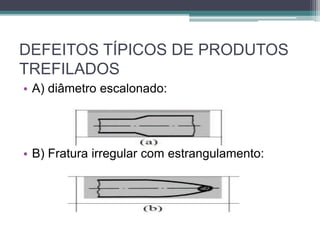 DEFEITOS TÍPICOS DE PRODUTOS
TREFILADOS
• A) diâmetro escalonado:
• B) Fratura irregular com estrangulamento:
 