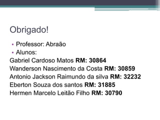 Obrigado!
• Professor: Abraão
• Alunos:
Gabriel Cardoso Matos RM: 30864
Wanderson Nascimento da Costa RM: 30859
Antonio Jackson Raimundo da silva RM: 32232
Eberton Souza dos santos RM: 31885
Hermen Marcelo Leitão Filho RM: 30790
 