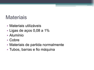 Materiais
• Materiais utilizáveis
• Ligas de aços 0,08 a 1%
• Alumínio
• Cobre
• Materiais de partida normalmente
• Tubos, barras e fio máquina
 