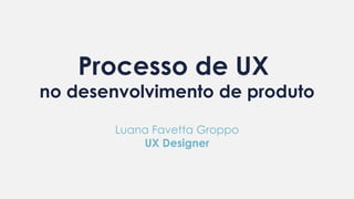 Processo de UX
no desenvolvimento de produto
Luana Favetta Groppo
UX Designer
 