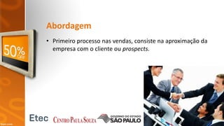 Abordagem
• Primeiro processo nas vendas, consiste na aproximação da
empresa com o cliente ou prospects.
 