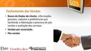 Fechamento das Vendas
• Banco de Dados do cliente, informações
pessoais, cadastro e preferências que
facilitarão a fidelização e processo de pós
vendas e avaliação dos serviços.
• Vendas por associação
• Pós vendas
 