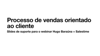 Processo de vendas orientado
ao cliente
Slides de suporte para o webinar Hugo Baraúna + Salestime
 