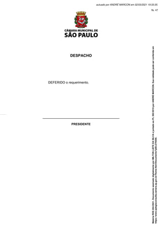 DESPACHO
DEFERIDO o requerimento.
______________________________________________
PRESIDENTE
Matéria
RDS
204/2021.
Documento
assinado
digitalmente
por
MILTON
LEITE
DA
SILVA
e
juntado
ao
PL
392/2019
por
ANDRÉ
MARCON.
Sua
validade
pode
ser
conferida
em
https://www.splegisconsulta.camara.sp.gov.br/Home/AbrirDocumento?pID=279359.
autuado por ANDRÉ MARCON em 02/03/2021 19:33:35.
fls. 47
 