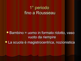 1° periodo
fino a Rousseau

 Bambino = uomo in formato ridotto, vaso

vuoto da riempire
 La scuola è magistrocentrica, nozionistica

 