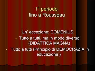 1° periodo
fino a Rousseau
Un’ eccezione: COMENIUS
- Tutto a tutti, ma in modo diverso
(DIDATTICA MAGNA)
- Tutto a tutti (Principio di DEMOCRAZIA in
educazione )

 