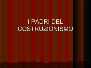 I PADRI DEL
COSTRUZIONISMO

 