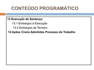 CONTEÚDO PROGRAMÁTICO
13 Execução de Sentença
13.1 Embargos à Execução
13.2 Embargos de Terceiro
14 Ações Cíveis Admitidas Processo do Trabalho
 