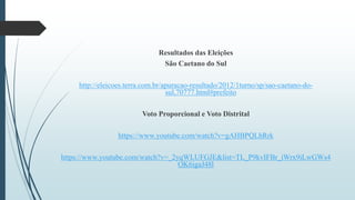 Resultados das Eleições
São Caetano do Sul
http://eleicoes.terra.com.br/apuracao-resultado/2012/1turno/sp/sao-caetano-do-
sul,70777.html#prefeito
Voto Proporcional e Voto Distrital
https://www.youtube.com/watch?v=gAHBPQLhRrk
https://www.youtube.com/watch?v=_2yqWLUFGJE&list=TL_P9kvIFBr_iWrx9iLwGWs4
OK6igaJ48l
 