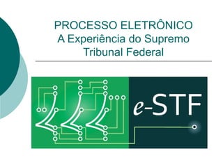 PROCESSO ELETRÔNICO A Experiência do Supremo Tribunal Federal 