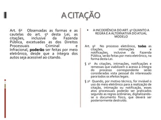 A CITAÇÃO Art. 6o  Observadas as formas e as cautelas do art. 5o desta Lei, as citações, inclusive da Fazenda Pública, excetuadas as dos Direitos Processuais Criminal e Infracional, poderão ser feitas por meio eletrônico, desde que a íntegra dos autos seja acessível ao citando.A INCOERÊNCIA DO ART. 9º QUANTO A REGRA E A ALTERNATIVA DO ATUAL MODELOArt. 9o  No processo eletrônico, todas as citações, intimações e notificações, inclusive da Fazenda Pública, serão feitas por meio eletrônico, na forma desta Lei.§ 1o  As citações, intimações, notificações e remessas que viabilizem o acesso à íntegra do processo correspondente serão consideradas vista pessoal do interessado para todos os efeitos legais.§ 2o  Quando, por motivo técnico, for inviável o uso do meio eletrônico para a realização de citação, intimação ou notificação, esses atos processuais poderão ser praticados segundo as regras ordinárias, digitalizando-se o documento físico, que deverá ser posteriormente destruído.