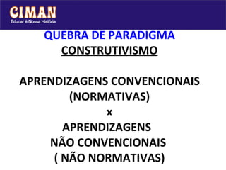 QUEBRA DE PARADIGMA CONSTRUTIVISMO APRENDIZAGENS CONVENCIONAIS (NORMATIVAS) x APRENDIZAGENS  NÃO CONVENCIONAIS  ( NÃO NORMATIVAS) 