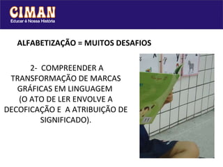 ALFABETIZAÇÃO = MUITOS DESAFIOS  2-  COMPREENDER A TRANSFORMAÇÃO DE MARCAS GRÁFICAS EM LINGUAGEM  (O ATO DE LER ENVOLVE A DECOFICAÇÃO E  A ATRIBUIÇÃO DE SIGNIFICADO).   