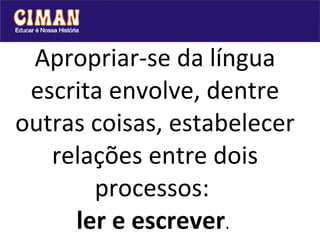 Apropriar-se da língua escrita envolve, dentre outras coisas, estabelecer relações entre dois processos:  ler e escrever .  