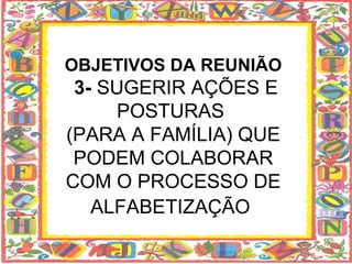 OBJETIVOS DA REUNIÃO  3-  SUGERIR AÇÕES E POSTURAS  (PARA A FAMÍLIA) QUE PODEM COLABORAR COM O PROCESSO DE ALFABETIZAÇÃO   
