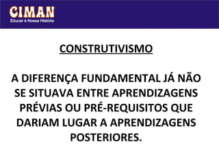 CONSTRUTIVISMO A DIFERENÇA FUNDAMENTAL JÁ NÃO SE SITUAVA ENTRE APRENDIZAGENS PRÉVIAS OU PRÉ-REQUISITOS QUE DARIAM LUGAR A APRENDIZAGENS POSTERIORES. 