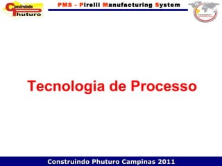 PMS - Pirelli Manufacturing System




Tecnologia de Processo



  Construindo Phuturo Campinas 2011
 
