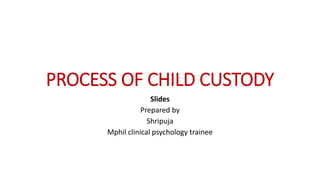 PROCESS OF CHILD CUSTODY
Slides
Prepared by
Shripuja
Mphil clinical psychology trainee
 