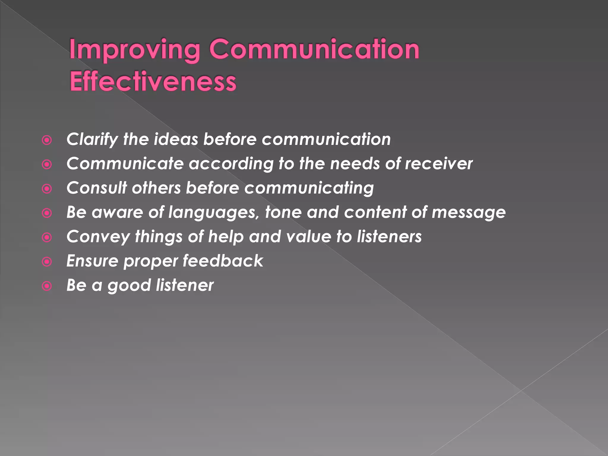  Clarify the ideas before communication 
 Communicate according to the needs of receiver 
 Consult others before communicating 
 Be aware of languages, tone and content of message 
 Convey things of help and value to listeners 
 Ensure proper feedback 
 Be a good listener 
 