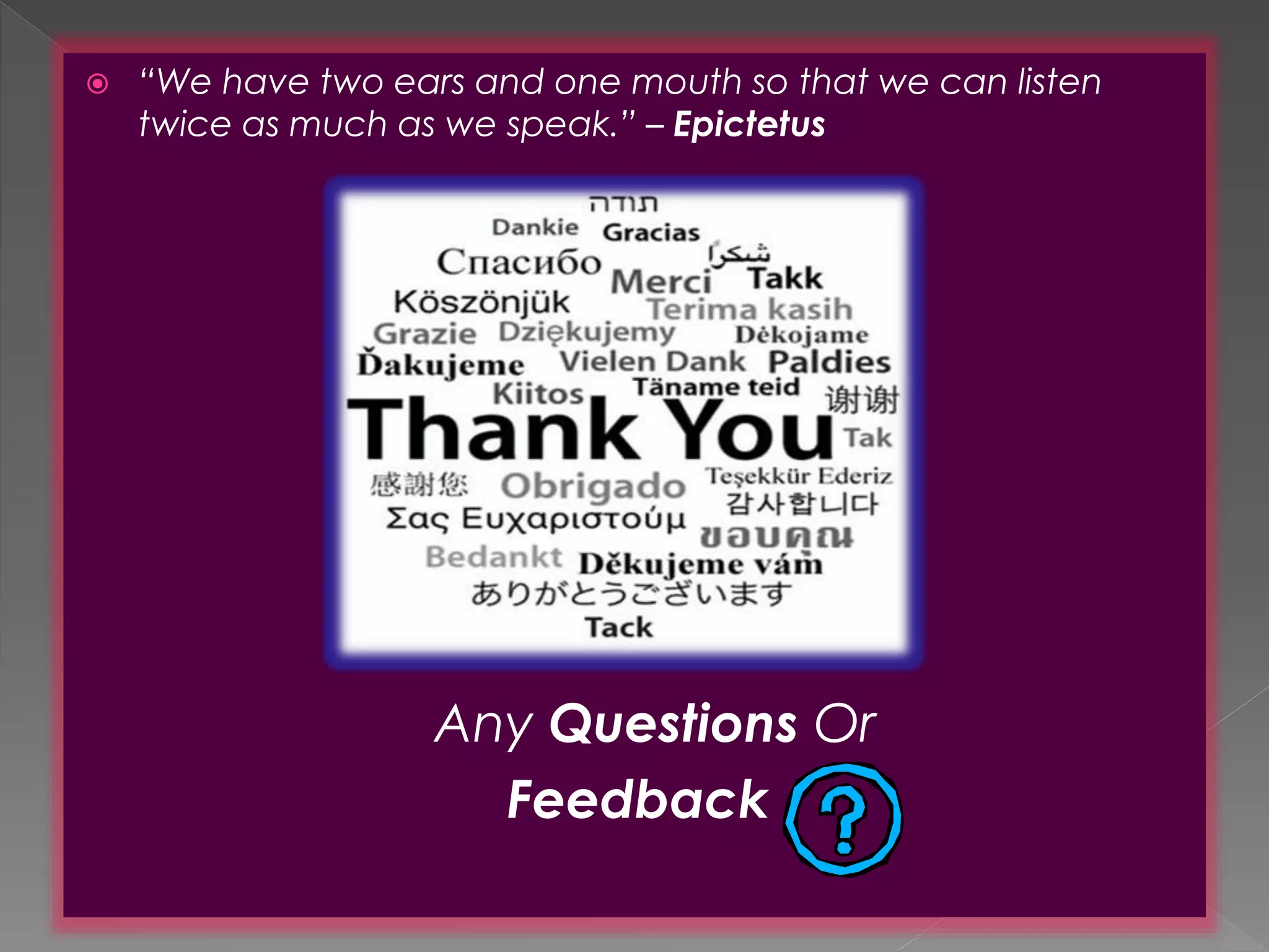  “We have two ears and one mouth so that we can listen 
twice as much as we speak.” – Epictetus 
Any Questions Or 
Feedback 
