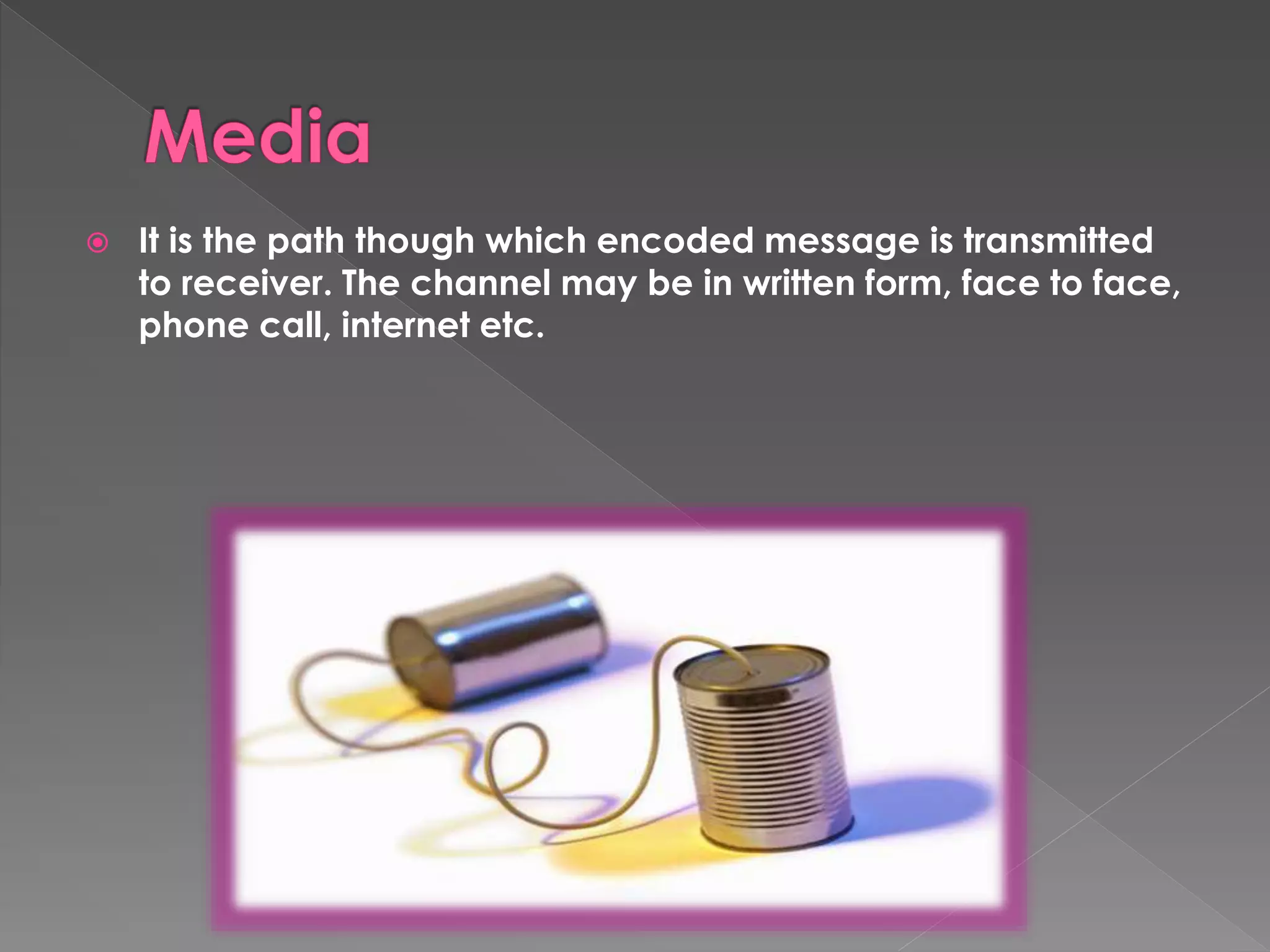  It is the path though which encoded message is transmitted 
to receiver. The channel may be in written form, face to face, 
phone call, internet etc. 
 