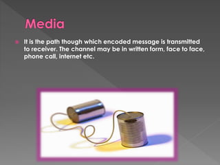  It is the path though which encoded message is transmitted 
to receiver. The channel may be in written form, face to face, 
phone call, internet etc. 
 