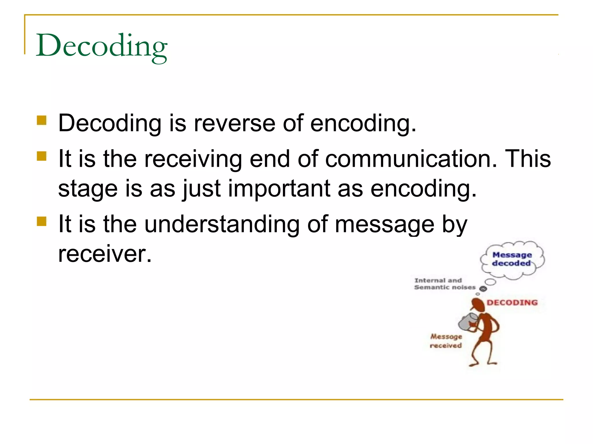 Decoding
 Decoding is reverse of encoding.
 It is the receiving end of communication. This
stage is as just important as encoding.
 It is the understanding of message by
receiver.
 