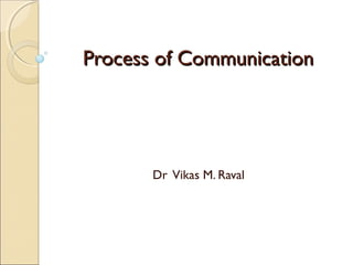 Process of CommunicationProcess of Communication
Dr Vikas M. Raval
 