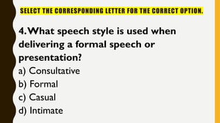 SELECT THE CORRESPONDING LETTER FOR THE CORRECT OPTION.
4.What speech style is used when
delivering a formal speech or
presentation?
a) Consultative
b) Formal
c) Casual
d) Intimate
 