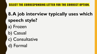 SELECT THE CORRESPONDING LETTER FOR THE CORRECT OPTION.
8.A job interview typically uses which
speech style?
a) Frozen
b) Casual
c) Consultative
d) Formal
 