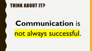 THINK ABOUT IT?
Communication is
not always successful.
 