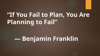 “If You Fail to Plan, You Are
Planning to Fail”
— Benjamin Franklin
 